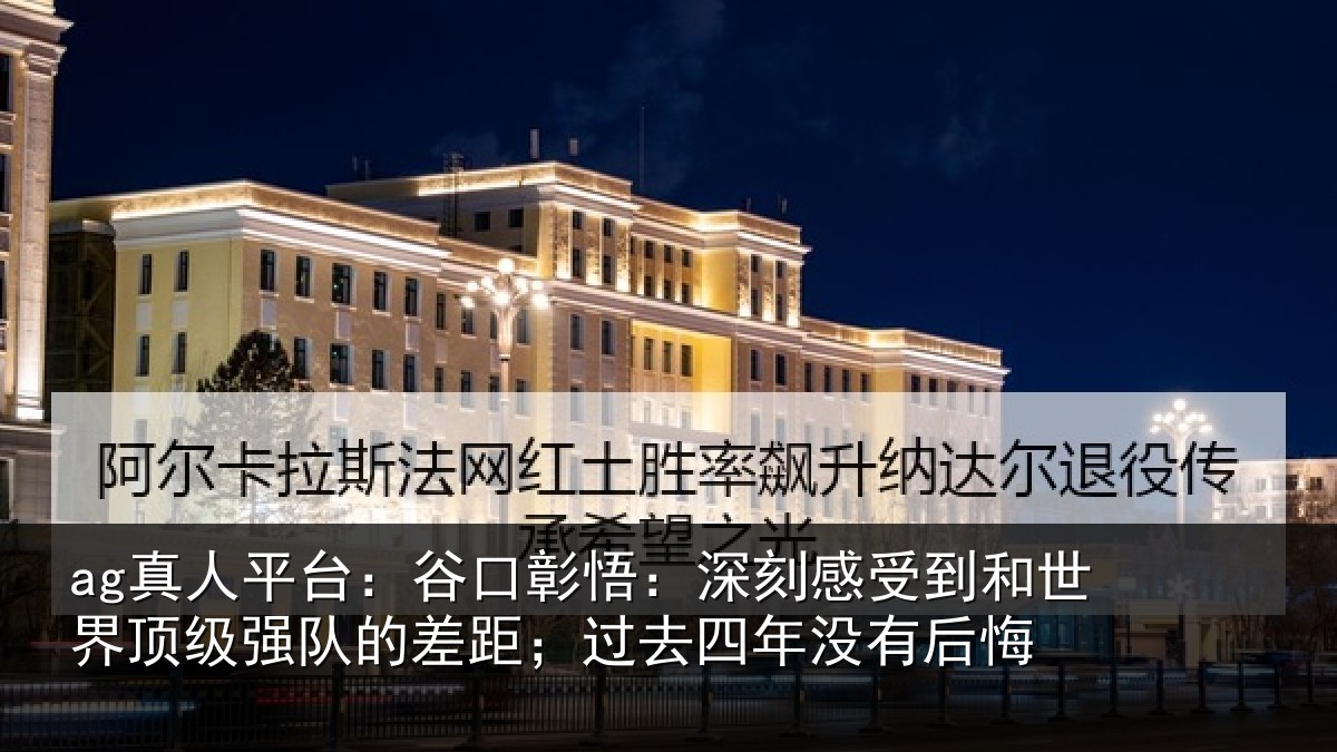 ag真人平台：谷口彰悟：深刻感相关情况队的差距；过去四年没有后悔