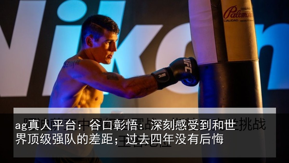 ag真人平台：谷口彰悟：深刻感相关情况队的差距；过去四年没有后悔