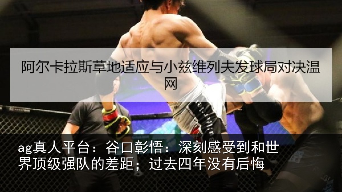 ag真人平台:谷口彰悟:深刻感受到和世界顶级强队的差距;过去四年没有后悔