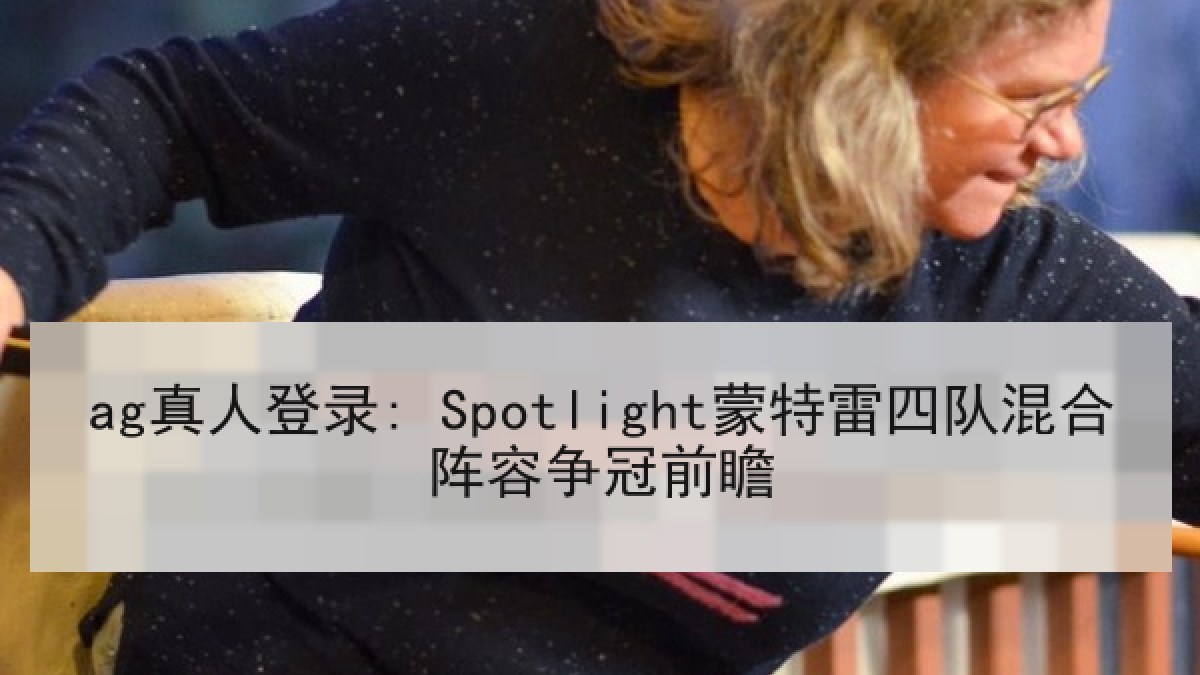 ag真人登录: Spotlight蒙特雷四队混合阵容争冠前瞻 ag真人登录: Spotlight蒙特雷四队混合阵容争冠前瞻