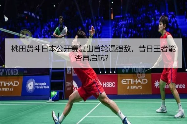 桃田贤斗日本公开赛复出首轮遇强敌，昔日王者能否再启航？