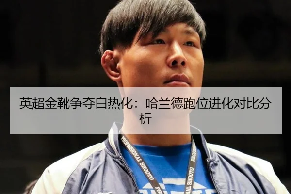 英超金靴争夺白热化：哈兰德跑位进化对比分析