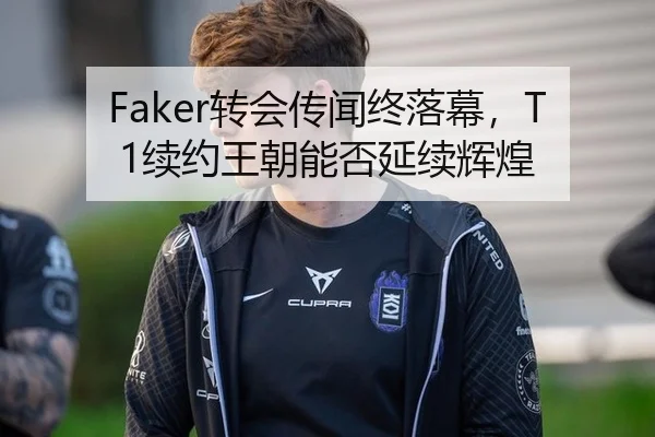 Faker转会传闻终落幕，T1续约王朝能否延续辉煌
