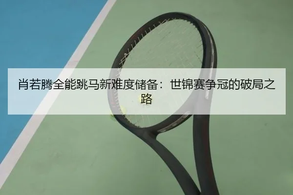 肖若腾全能跳马新难度储备：世锦赛争冠的破局之路