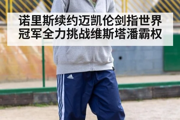 诺里斯续约迈凯伦剑指世界冠军全力挑战维斯塔潘霸权