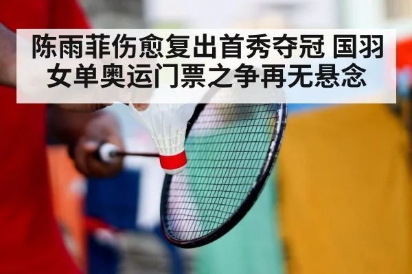 陈雨菲伤愈复出首秀夺冠 国羽女单奥运门票之争再无悬念
