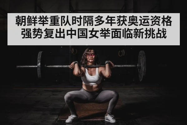 朝鲜举重队时隔多年获奥运资格强势复出中国女举面临新挑战