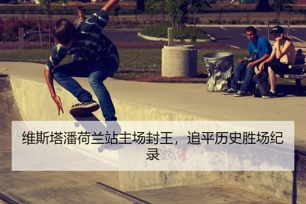 维斯塔潘荷兰站主场封王，追平历史胜场纪录