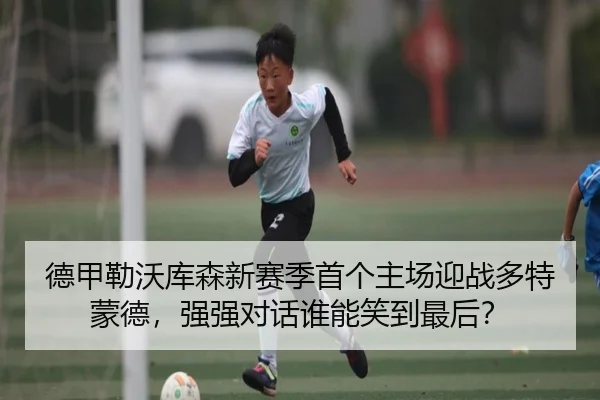 德甲勒沃库森新赛季首个主场迎战多特蒙德，强强对话谁能笑到最后？