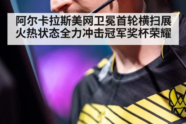 阿尔卡拉斯美网卫冕首轮横扫展火热状态全力冲击冠军奖杯荣耀
