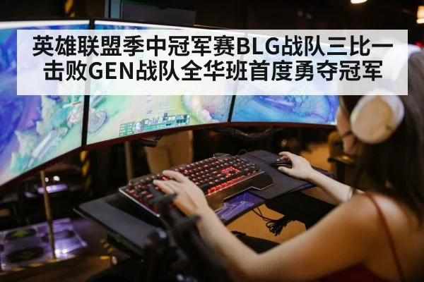 英雄联盟季中冠军赛BLG战队三比一击败GEN战队全华班首度勇夺冠军