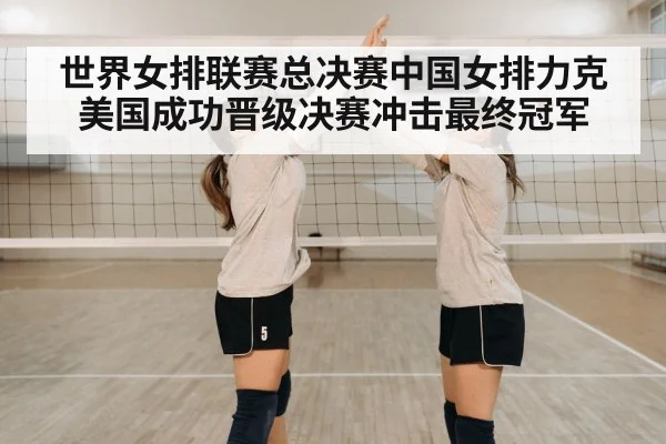 世界女排联赛总决赛中国女排力克美国成功晋级决赛冲击最终冠军