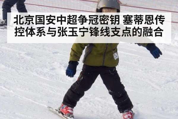 北京国安中超争冠密钥 塞蒂恩传控体系与张玉宁锋线支点的融合