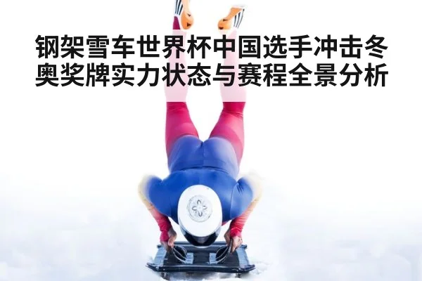 钢架雪车世界杯中国选手冲击冬奥奖牌实力状态与赛程全景分析
