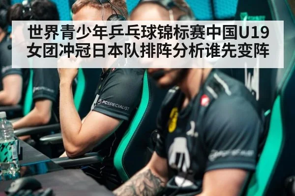 世界青少年乒乓球锦标赛中国U19女团冲冠日本队排阵分析谁先变阵